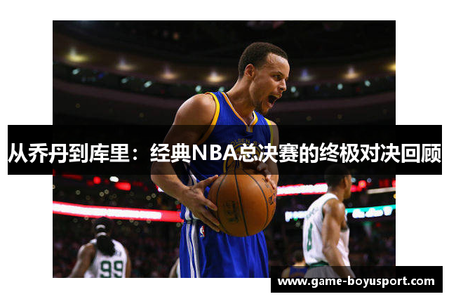 从乔丹到库里：经典NBA总决赛的终极对决回顾