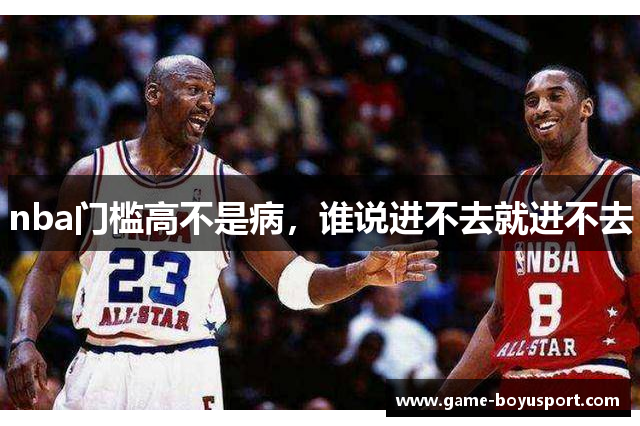 nba门槛高不是病，谁说进不去就进不去