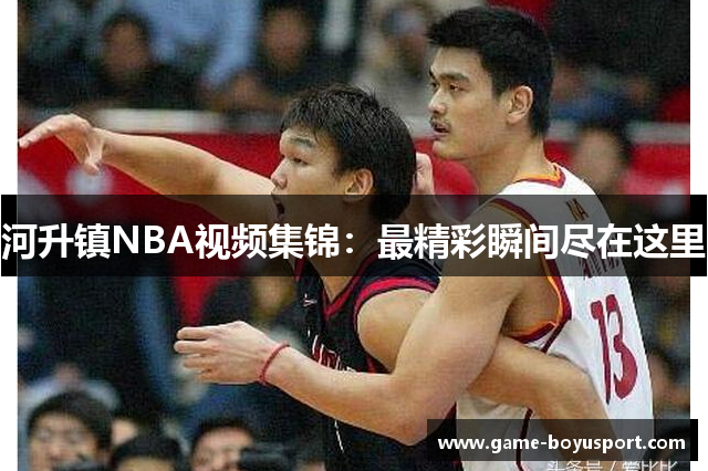 河升镇NBA视频集锦：最精彩瞬间尽在这里