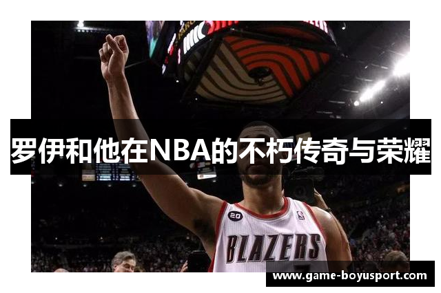 罗伊和他在NBA的不朽传奇与荣耀