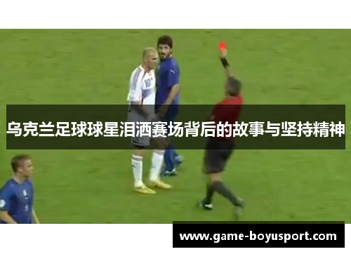 乌克兰足球球星泪洒赛场背后的故事与坚持精神