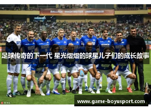 足球传奇的下一代 星光熠熠的球星儿子们的成长故事