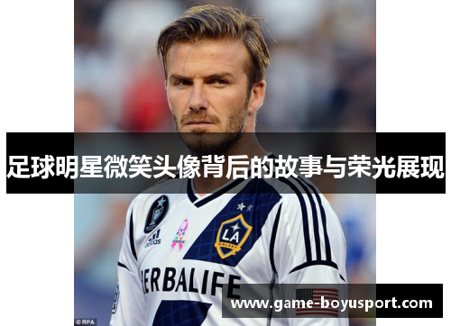 足球明星微笑头像背后的故事与荣光展现
