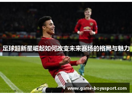 足球超新星崛起如何改变未来赛场的格局与魅力