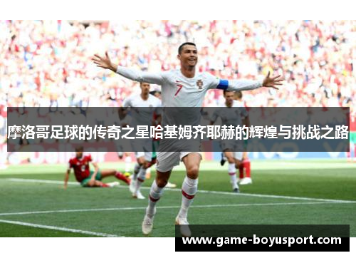 摩洛哥足球的传奇之星哈基姆齐耶赫的辉煌与挑战之路