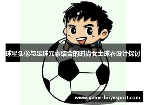 球星头像与足球元素结合的时尚女士球衣设计探讨