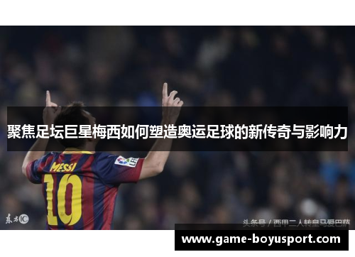 聚焦足坛巨星梅西如何塑造奥运足球的新传奇与影响力