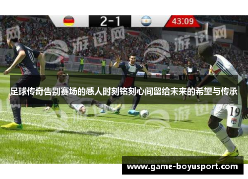 足球传奇告别赛场的感人时刻铭刻心间留给未来的希望与传承