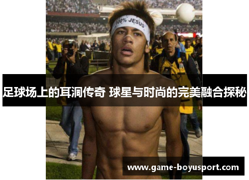 足球场上的耳洞传奇 球星与时尚的完美融合探秘