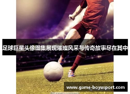 足球巨星头像图集展现璀璨风采与传奇故事尽在其中