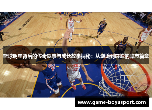 篮球明星背后的传奇轶事与成长故事揭秘：从逆境到巅峰的励志篇章