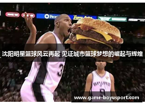 沈阳明星篮球风云再起 见证城市篮球梦想的崛起与辉煌