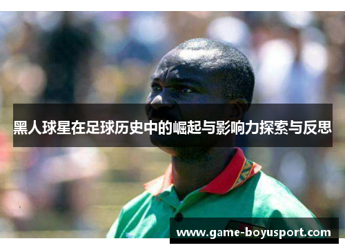 黑人球星在足球历史中的崛起与影响力探索与反思