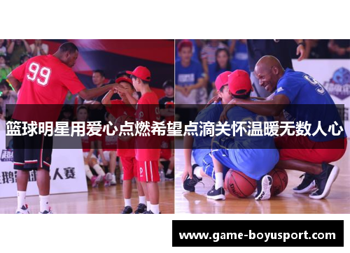 篮球明星用爱心点燃希望点滴关怀温暖无数人心