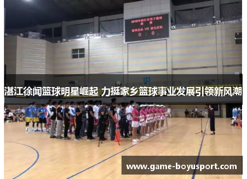 湛江徐闻篮球明星崛起 力挺家乡篮球事业发展引领新风潮