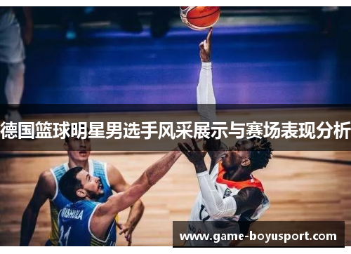 德国篮球明星男选手风采展示与赛场表现分析